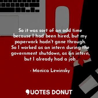  So it was sort of an odd time because I had been hired, but my paperwork hadn&#3... - Monica Lewinsky - Quotes Donut