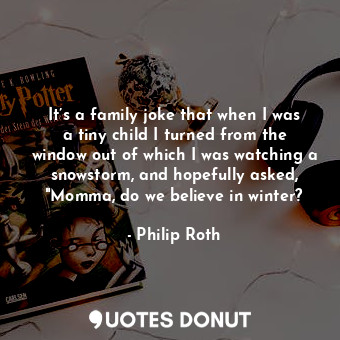 It’s a family joke that when I was a tiny child I turned from the window out of which I was watching a snowstorm, and hopefully asked, "Momma, do we believe in winter?