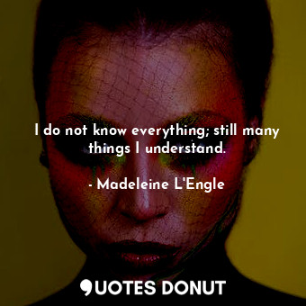 I do not know everything; still many things I understand.... - Madeleine L&#039;Engle - Quotes Donut