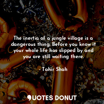  The inertia of a jungle village is a dangerous thing. Before you know it your wh... - Tahir Shah - Quotes Donut