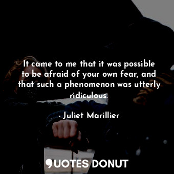  It came to me that it was possible to be afraid of your own fear, and that such ... - Juliet Marillier - Quotes Donut