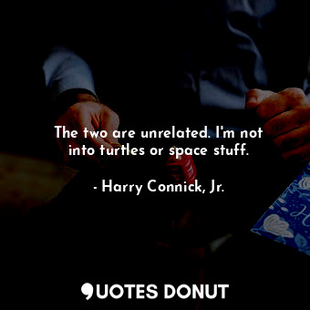  The two are unrelated. I&#39;m not into turtles or space stuff.... - Harry Connick, Jr. - Quotes Donut