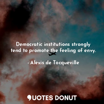 Democratic institutions strongly tend to promote the feeling of envy.