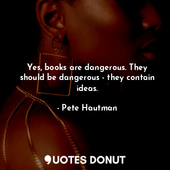 Yes, books are dangerous. They should be dangerous - they contain ideas.... - Pete Hautman - Quotes Donut