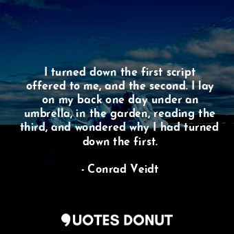 I turned down the first script offered to me, and the second. I lay on my back one day under an umbrella, in the garden, reading the third, and wondered why I had turned down the first.
