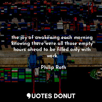 the joy of awakening each morning knowing there were all those empty hours ahead to be filled only with work.