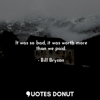  It was so bad, it was worth more than we paid.... - Bill Bryson - Quotes Donut