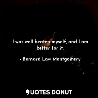  I was well beaten myself, and I am better for it.... - Bernard Law Montgomery - Quotes Donut