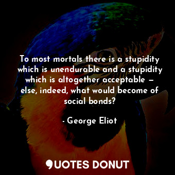  To most mortals there is a stupidity which is unendurable and a stupidity which ... - George Eliot - Quotes Donut