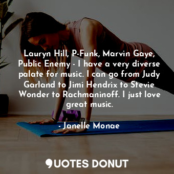 Lauryn Hill, P-Funk, Marvin Gaye, Public Enemy - I have a very diverse palate for music. I can go from Judy Garland to Jimi Hendrix to Stevie Wonder to Rachmaninoff. I just love great music.