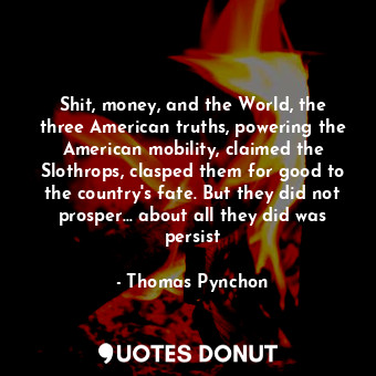 Shit, money, and the World, the three American truths, powering the American mobility, claimed the Slothrops, clasped them for good to the country's fate. But they did not prosper... about all they did was persist