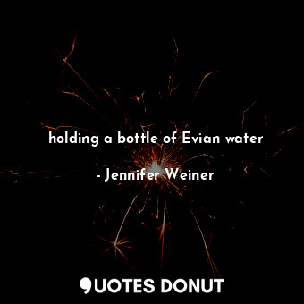  holding a bottle of Evian water... - Jennifer Weiner - Quotes Donut