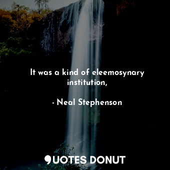  It was a kind of eleemosynary institution,... - Neal Stephenson - Quotes Donut