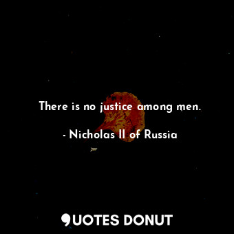 There is no justice among men.