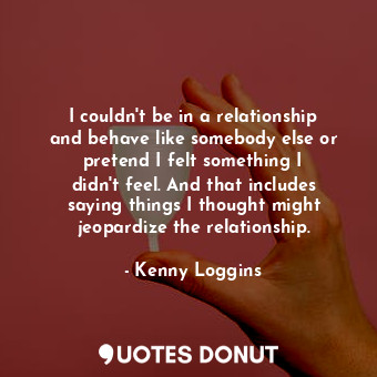 I couldn&#39;t be in a relationship and behave like somebody else or pretend I felt something I didn&#39;t feel. And that includes saying things I thought might jeopardize the relationship.