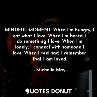 MINDFUL MOMENT: When I’m hungry, I eat what I love. When I’m bored, I do something I love. When I’m lonely, I connect with someone I love. When I feel sad, I remember that I am loved.