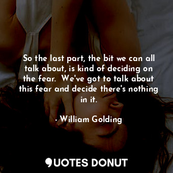  So the last part, the bit we can all talk about, is kind of deciding on the fear... - William Golding - Quotes Donut