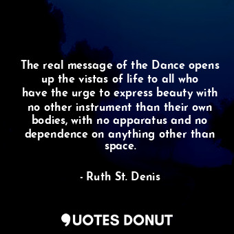  The real message of the Dance opens up the vistas of life to all who have the ur... - Ruth St. Denis - Quotes Donut