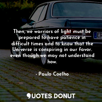 Then, we warriors of light must be prepared to have patience in difficult times and to know that the Universe is conspiring in our favor. even though we may not understand how.