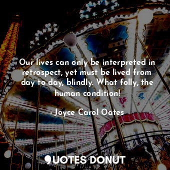  Our lives can only be interpreted in retrospect, yet must be lived from day to d... - Joyce Carol Oates - Quotes Donut