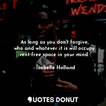As long as you don&#39;t forgive, who and whatever it is will occupy rent-free space in your mind.