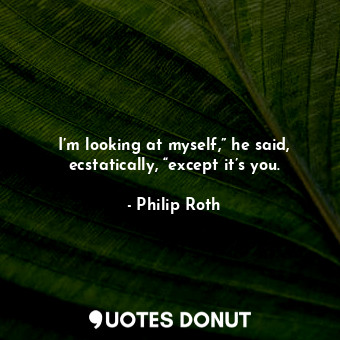  I’m looking at myself,” he said, ecstatically, “except it’s you.... - Philip Roth - Quotes Donut