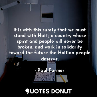  It is with this surety that we must stand with Haiti, a country whose spirit and... - Paul Farmer - Quotes Donut