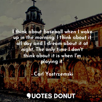  I think about baseball when I wake up in the morning. I think about it all day a... - Carl Yastrzemski - Quotes Donut