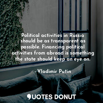  Political activities in Russia should be as transparent as possible. Financing p... - Vladimir Putin - Quotes Donut