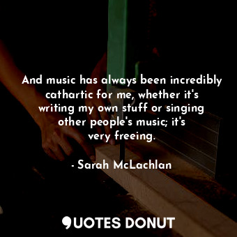  And music has always been incredibly cathartic for me, whether it&#39;s writing ... - Sarah McLachlan - Quotes Donut