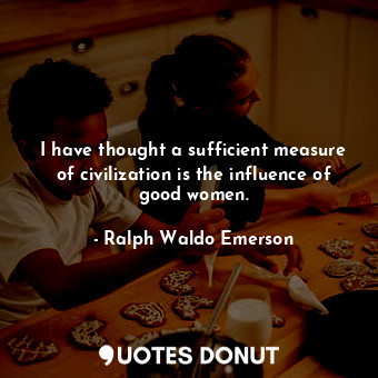  I have thought a sufficient measure of civilization is the influence of good wom... - Ralph Waldo Emerson - Quotes Donut
