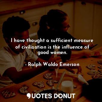 I have thought a sufficient measure of civilization is the influence of good women.