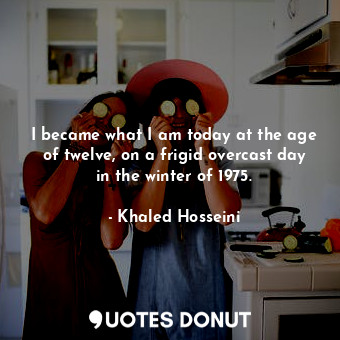  I became what I am today at the age of twelve, on a frigid overcast day in the w... - Khaled Hosseini - Quotes Donut