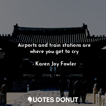  Airports and train stations are where you get to cry... - Karen Joy Fowler - Quotes Donut