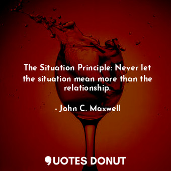  The Situation Principle: Never let the situation mean more than the relationship... - John C. Maxwell - Quotes Donut