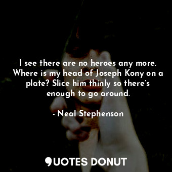  I see there are no heroes any more. Where is my head of Joseph Kony on a plate? ... - Neal Stephenson - Quotes Donut