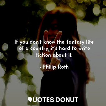 If you don’t know the fantasy life of a country, it’s hard to write fiction about it.