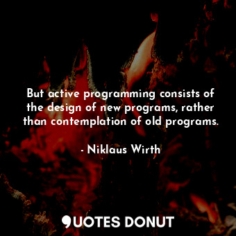 But active programming consists of the design of new programs, rather than contemplation of old programs.