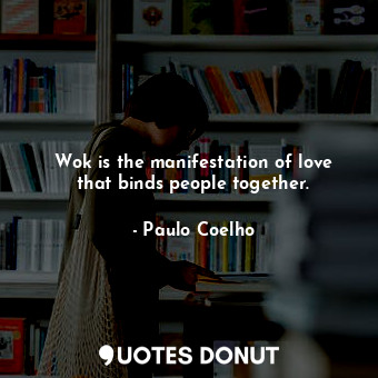  Wok is the manifestation of love that binds people together.... - Paulo Coelho - Quotes Donut