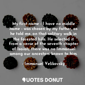  My first name - I have no middle name - was chosen by my father, as he told me, ... - Immanuel Velikovsky - Quotes Donut