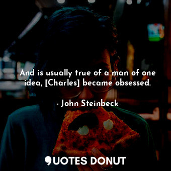 And is usually true of a man of one idea, [Charles] became obsessed.