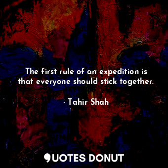  The first rule of an expedition is that everyone should stick together.... - Tahir Shah - Quotes Donut