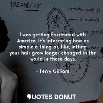  I was getting frustrated with America. It&#39;s interesting how as simple a thin... - Terry Gilliam - Quotes Donut