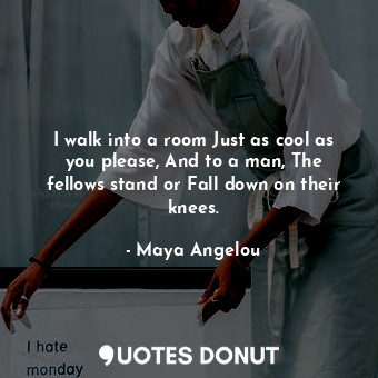  I walk into a room Just as cool as you please, And to a man, The fellows stand o... - Maya Angelou - Quotes Donut