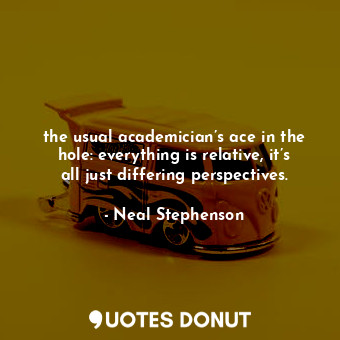  the usual academician’s ace in the hole: everything is relative, it’s all just d... - Neal Stephenson - Quotes Donut