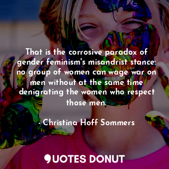  That is the corrosive paradox of gender feminism's misandrist stance: no group o... - Christina Hoff Sommers - Quotes Donut
