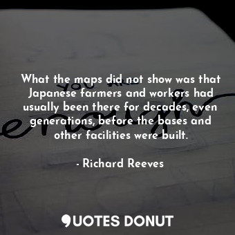  What the maps did not show was that Japanese farmers and workers had usually bee... - Richard Reeves - Quotes Donut
