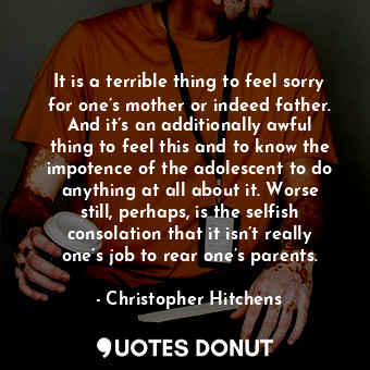  It is a terrible thing to feel sorry for one’s mother or indeed father. And it’s... - Christopher Hitchens - Quotes Donut