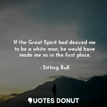  If the Great Spirit had desired me to be a white man, he would have made me so i... - Sitting Bull - Quotes Donut