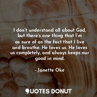  I don’t understand all about God, but there’s one thing that I’m as sure of as t... - Janette Oke - Quotes Donut